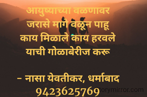 आयुष्याच्या वळणावर
जरासे मागे वळून पाहू
काय मिळाले काय हरवले
याची गोळाबेरीज करू

- नासा येवतीकर, धर्माबाद
9423625769