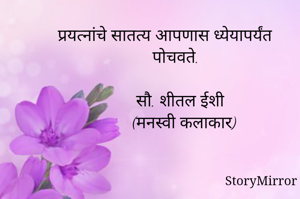 प्रयत्नांचे सातत्य आपणास ध्येयापर्यंत पोचवते. 

सौ. शीतल ईशी
(मनस्वी कलाकार) 