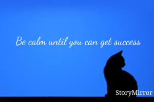 Be calm until you can get success 