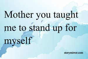 Mother you taught me to stand up for myself 