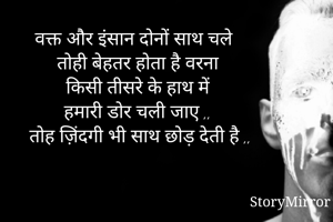 वक्त और इंसान दोनों साथ चले तोही बेहतर होता है वरना किसी तीसरे के हाथ में हमारी डोर चली जाए ,, तोह ज़िंदगी भी साथ छोड़ देती है ,,