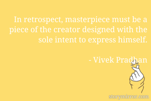 In retrospect, masterpiece must be a piece of the creator designed with the sole intent to express himself.

- Vivek Pradhan