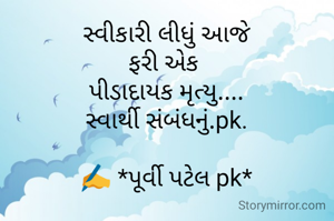 સ્વીકારી લીધું આજે
ફરી એક 
પીડાદાયક મૃત્યુ....
સ્વાર્થી સંબંધનું.pk.

✍️ *પૂર્વી પટેલ pk*
