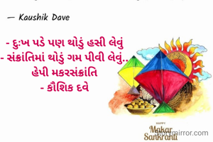 - દુઃખ પડે પણ થોડું હસી લેવું
- સંક્રાંતિમાં થોડું ગમ પીવી લેવું..
હેપી મકરસંક્રાંતિ
- કૌશિક દવે
