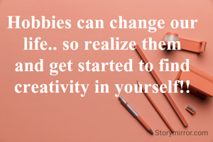 Hobbies can change our life.. so realize them and get started to find creativity in yourself!!