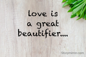 love is
 a great 
beautifier....