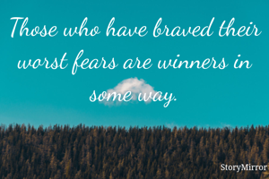 Those who have braved their worst fears are winners in some way.