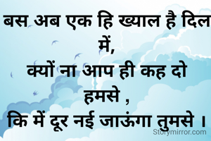 बस अब एक हि ख्याल है दिल में,
क्यों ना आप ही कह दो हमसे ,
कि में दूर नई जाऊंगा तुमसे ।