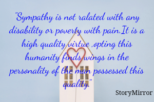 "Sympathy is not ralated with any disability or poverty with pain.It is a high quality virtue ,opting this humanity finds wings in the personality of the man possessed this quality."