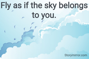 Fly as if the sky belongs to you.