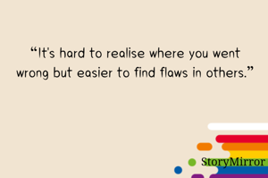 “It's hard to realise where you went wrong but easier to find flaws in others.”