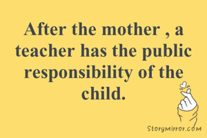 After the mother , a teacher has the public responsibility of the child.