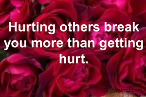 Hurting others break you more than getting hurt.