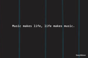 Music makes life, life makes music.