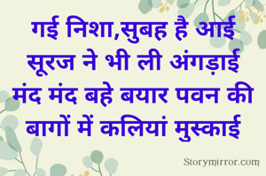 गई निशा,सुबह है आई
सूरज ने भी ली अंगड़ाई
मंद मंद बहे बयार पवन की
बागों में कलियां मुस्काई