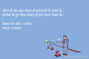 जीवन के सब स्वप्न सफल हो,गुरूचरणों में आकर के,
तीर्थंकर के तुम दिव्य स्वरूप हो,करे वन्दना गाकर के।

रिखब चन्द राँका 'कल्पेश'
जयपुर राजस्थान