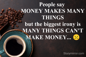 People say 
MONEY MAKES MANY THINGS
but the biggest irony is
MANY THINGS CAN'T MAKE MONEY... ☹️