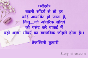 *सौंदर्य*
बाहरी सौंदर्य से तो हर
कोई आकर्षित हो जाता है,
किंतु....जो आंतरिक सौंदर्य
को पसंद करे वाकई में
वही शख्स सौंदर्य का वास्तविक जौहरी होता है।।

- तेजस्विनी कुमारी 