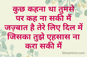 कुछ कहना था तुमसे
पर कह ना सकी मैं
जज़्बात है तेरे लिए दिल में
जिसका तुझे एहसास ना करा सकी मैं