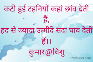 कटी हुई टहनियों कहां छांव देती हैं,
हद से ज्यादा उम्मीदें सदा घाव देतीं हैं।।
कुमार@विशु
