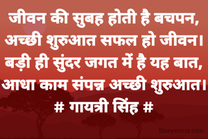 जीवन की सुबह होती है बचपन,
अच्छी शुरुआत सफल हो जीवन।
बड़ी ही सुंदर जगत में है यह बात,
आधा काम संपन्न अच्छी शुरुआत।
# गायत्री सिंह #