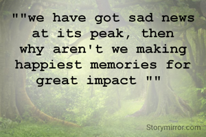 ""we have got sad news at its peak, then why aren't we making happiest memories for great impact "" 