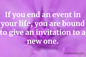 If you end an event in your life, you are bound to give an invitation to a new one.