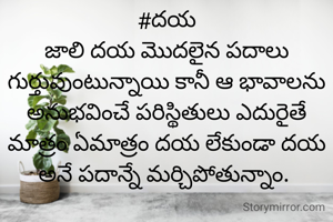 #దయ
జాలి దయ మొదలైన పదాలు గుర్తువుంటున్నాయి కానీ ఆ భావాలను అనుభవించే పరిస్థితులు ఎదురైతే మాత్రం ఏమాత్రం దయ లేకుండా దయ అనే పదాన్నే మర్చిపోతున్నాం. 