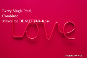 Every Single Petal,
Combined....
Makes the BEAUTIFUL Rose. 
