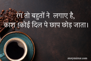 
रंग तो बहुतों ने  लगाए है, 
काश !कोई दिल पे छाप छोड़ जाता। 
 