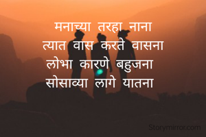 मनाच्या तरहा नाना
त्यात वास करते वासना
लोभा कारणे बहुजना 
सोसाव्या लागे यातना 
