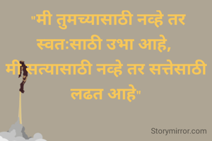  "मी तुमच्यासाठी नव्हे तर स्वतःसाठी उभा आहे, 
मी सत्यासाठी नव्हे तर सत्तेसाठी लढत आहे"
