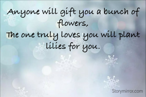 Anyone will gift you a bunch of flowers,
The one truly loves you will plant lilies for you.