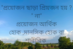 "প্রয়োজন ছাড়া প্রিয়জন হয় ?  " না"
প্রয়োজন আর্থিক হোক ,মানসিক হোক বা শারীরিক 