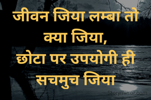 जीवन जिया लम्बा तो क्या जिया,
छोटा पर उपयोगी ही सचमुच जिया