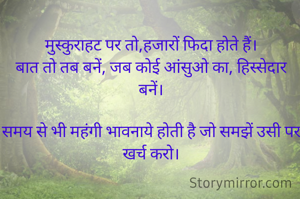 मुस्कुराहट पर तो,हजारों फिदा होते हैं।
बात तो तब बनें, जब कोई आंसुओ का, हिस्सेदार बनें।

समय से भी महंगी भावनाये होती है जो समझें उसी पर खर्च करो।
