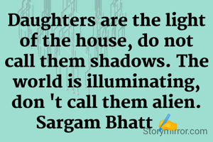 Daughters are the light of the house, do not call them shadows. The world is illuminating, don 't call them alien.
Sargam Bhatt ✍️