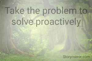 Take the problem to solve proactively
