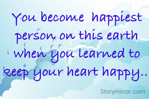 You become  happiest  person on this earth when you learned to keep your heart happy.. 