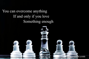 You can overcome anything 
           If and only if you love 
                     Something enough 
