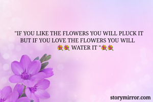        "IF YOU LIKE THE FLOWERS YOU WILL PLUCK IT 
           BUT IF YOU LOVE THE FLOWERS YOU WILL  
                                     💐💐 WATER IT "💐💐
