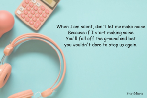 When I am silent, don't let me make noise
Because if I start making noise
You'll fall off the ground and bet
you wouldn't dare to step up again.