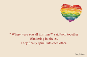 " Where were you all this time?" said both together
Wandering in circles,
They finally spiral into each other.