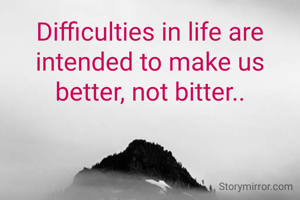 Difficulties in life are intended to make us better, not bitter..