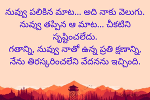 నువ్వు పలికిన మాట... అది నాకు వెలుగు.
నువ్వు తప్పిన ఆ మాట... చీకటిని సృష్టించలేదు.
గతాన్ని, నువ్వు నాతో ఉన్న ప్రతి క్షణాన్ని,
నేను తిరస్కరించలేని వేదనను ఇచ్చింది.
