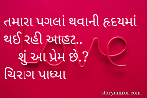 તમારા પગલાં થવાની હૃદયમાં થઈ રહી આહટ..
    શું આ પ્રેમ છે.?
ચિરાગ પાધ્યા