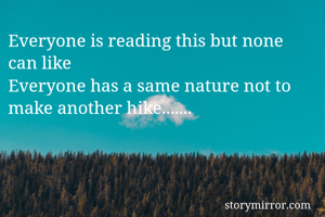 Everyone is reading this but none can like
Everyone has a same nature not to make another hike....... 
