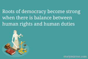 Roots of democracy become strong when there is balance between human rights and human duties 