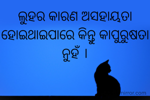 ଲୁହର କାରଣ ଅସହାୟତା ହୋଇଥାଇପାରେ କିନ୍ତୁ କାପୁରୁଷତା ନୁହଁ ।