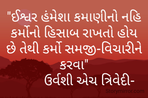 "ઈશ્વર હંમેશા કમાણીનો નહિ કર્મોનો હિસાબ રાખતો હોય છે તેથી કર્મો સમજી-વિચારીને કરવા"
         ઉર્વશી એચ ત્રિવેદી-